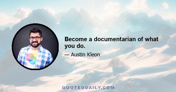 Become a documentarian of what you do.