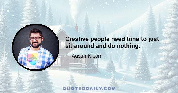 Creative people need time to just sit around and do nothing.