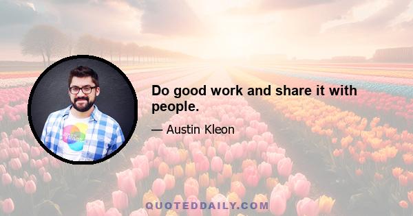 Do good work and share it with people.