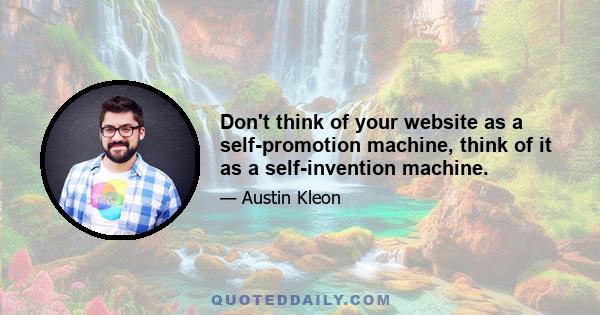 Don't think of your website as a self-promotion machine, think of it as a self-invention machine.