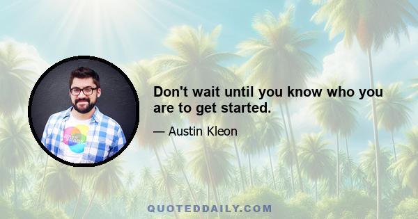 Don't wait until you know who you are to get started.