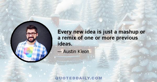 Every new idea is just a mashup or a remix of one or more previous ideas.