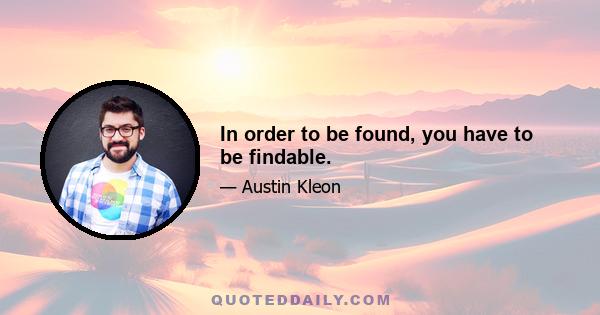 In order to be found, you have to be findable.