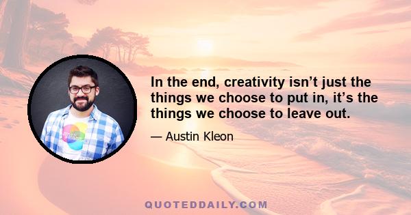 In the end, creativity isn’t just the things we choose to put in, it’s the things we choose to leave out.