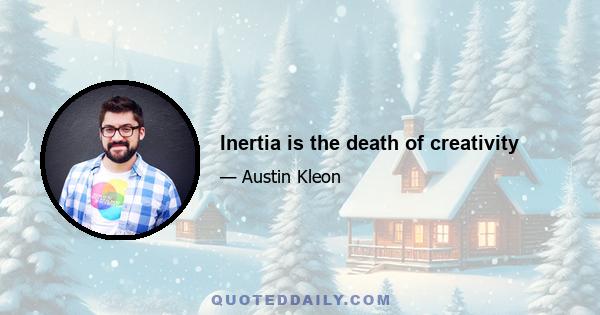 Inertia is the death of creativity