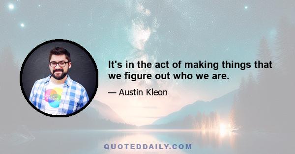 It's in the act of making things that we figure out who we are.