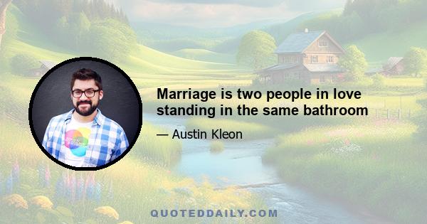 Marriage is two people in love standing in the same bathroom