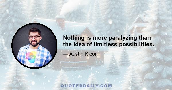 Nothing is more paralyzing than the idea of limitless possibilities.