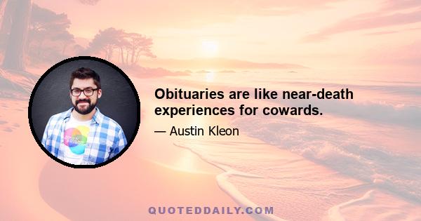 Obituaries are like near-death experiences for cowards.