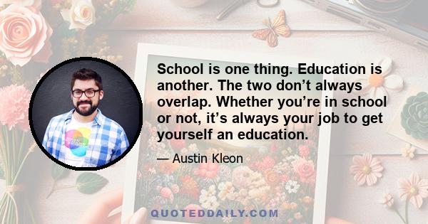 School is one thing. Education is another. The two don’t always overlap. Whether you’re in school or not, it’s always your job to get yourself an education.