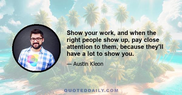 Show your work, and when the right people show up, pay close attention to them, because they'll have a lot to show you.