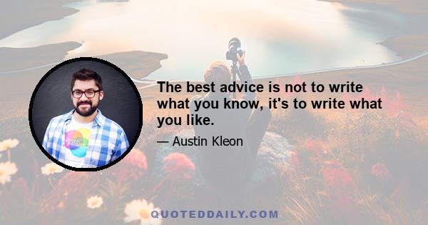 The best advice is not to write what you know, it's to write what you like.