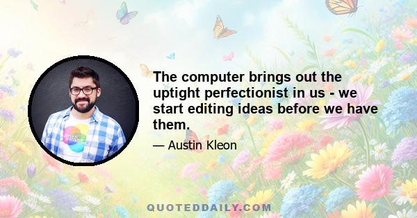 The computer brings out the uptight perfectionist in us - we start editing ideas before we have them.