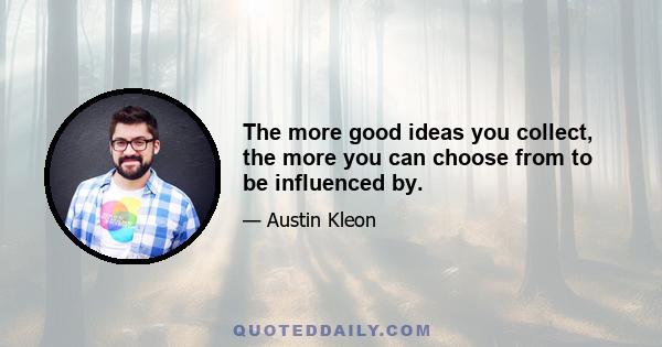 The more good ideas you collect, the more you can choose from to be influenced by.