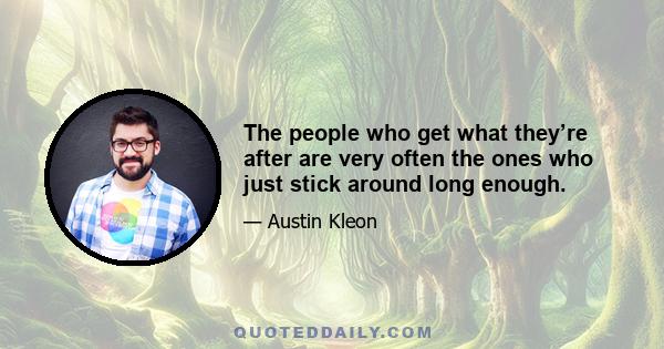 The people who get what they’re after are very often the ones who just stick around long enough.