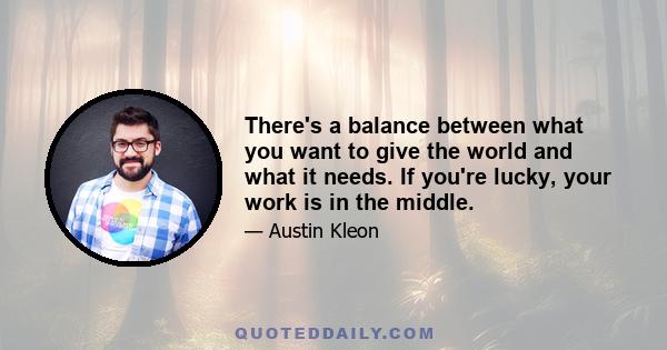 There's a balance between what you want to give the world and what it needs. If you're lucky, your work is in the middle.