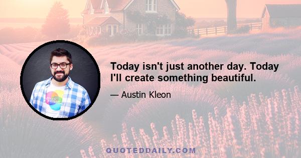 Today isn't just another day. Today I'll create something beautiful.