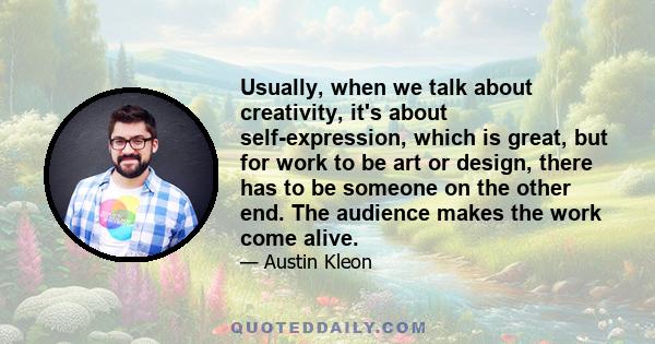 Usually, when we talk about creativity, it's about self-expression, which is great, but for work to be art or design, there has to be someone on the other end. The audience makes the work come alive.