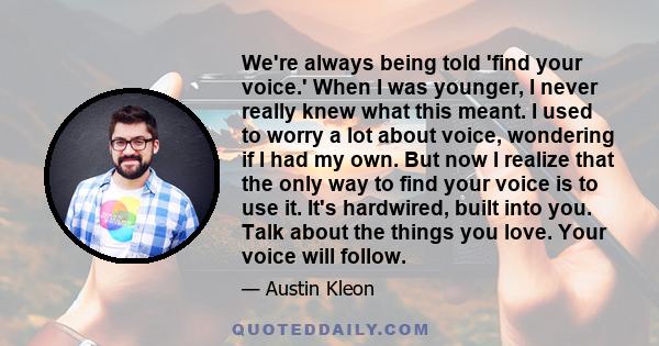 We're always being told 'find your voice.' When I was younger, I never really knew what this meant. I used to worry a lot about voice, wondering if I had my own. But now I realize that the only way to find your voice is 