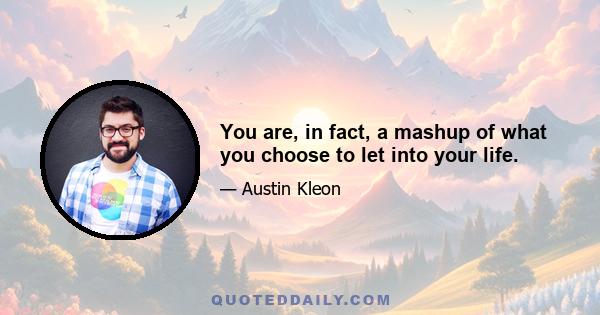 You are, in fact, a mashup of what you choose to let into your life.