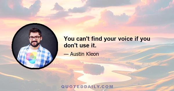 You can't find your voice if you don't use it.