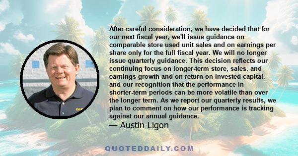 After careful consideration, we have decided that for our next fiscal year, we'll issue guidance on comparable store used unit sales and on earnings per share only for the full fiscal year. We will no longer issue