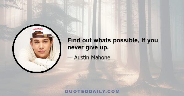 Find out whats possible, If you never give up.