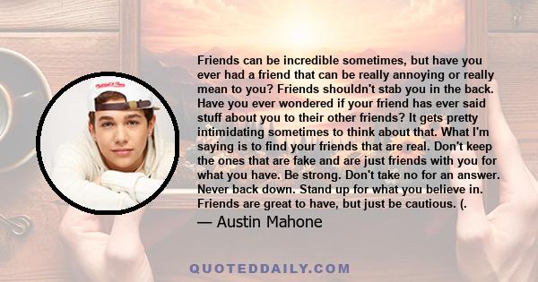 Friends can be incredible sometimes, but have you ever had a friend that can be really annoying or really mean to you? Friends shouldn't stab you in the back. Have you ever wondered if your friend has ever said stuff