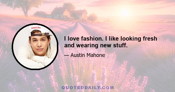 I love fashion. I like looking fresh and wearing new stuff.