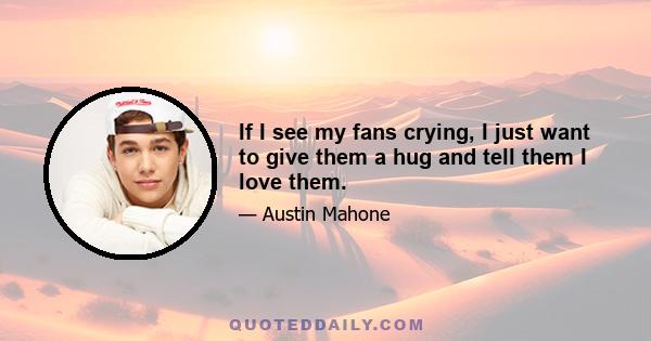 If I see my fans crying, I just want to give them a hug and tell them I love them.