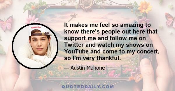 It makes me feel so amazing to know there's people out here that support me and follow me on Twitter and watch my shows on YouTube and come to my concert, so I'm very thankful.