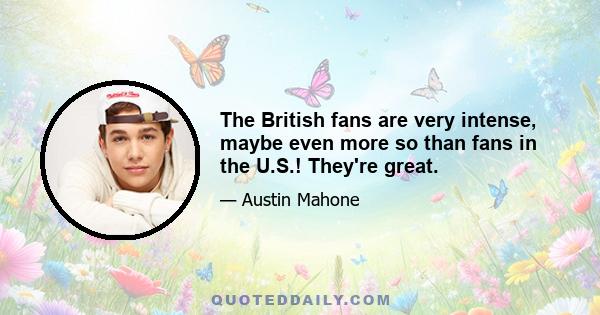 The British fans are very intense, maybe even more so than fans in the U.S.! They're great.