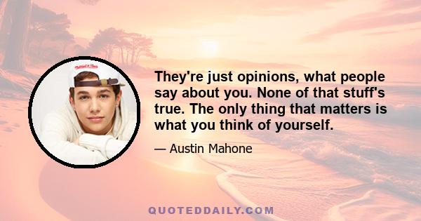 They're just opinions, what people say about you. None of that stuff's true. The only thing that matters is what you think of yourself.