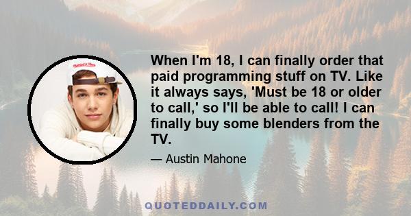 When I'm 18, I can finally order that paid programming stuff on TV. Like it always says, 'Must be 18 or older to call,' so I'll be able to call! I can finally buy some blenders from the TV.