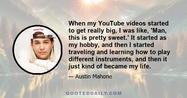 When my YouTube videos started to get really big, I was like, 'Man, this is pretty sweet.' It started as my hobby, and then I started traveling and learning how to play different instruments, and then it just kind of