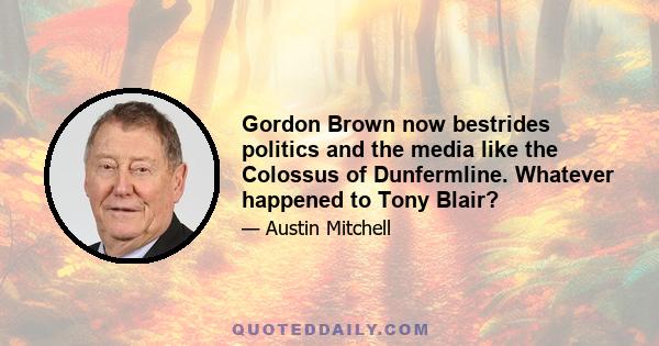 Gordon Brown now bestrides politics and the media like the Colossus of Dunfermline. Whatever happened to Tony Blair?