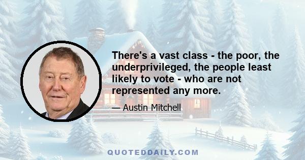 There's a vast class - the poor, the underprivileged, the people least likely to vote - who are not represented any more.