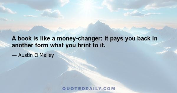 A book is like a money-changer: it pays you back in another form what you brint to it.