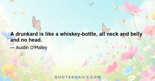 A drunkard is like a whiskey-bottle, all neck and belly and no head.