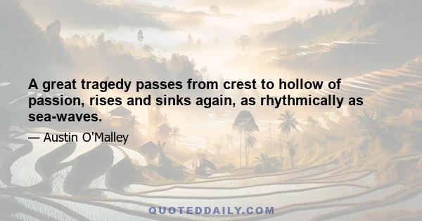 A great tragedy passes from crest to hollow of passion, rises and sinks again, as rhythmically as sea-waves.