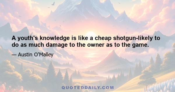 A youth's knowledge is like a cheap shotgun-likely to do as much damage to the owner as to the game.