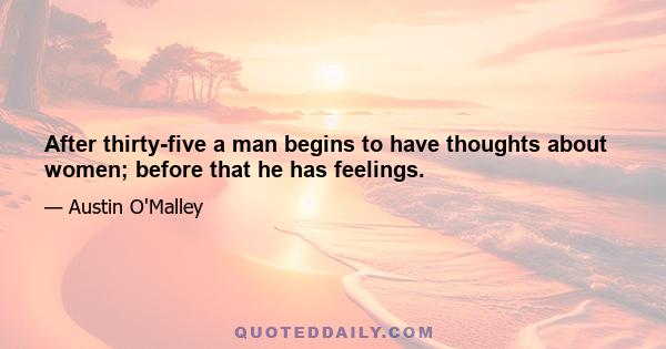 After thirty-five a man begins to have thoughts about women; before that he has feelings.