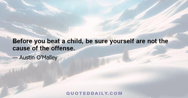 Before you beat a child, be sure yourself are not the cause of the offense.