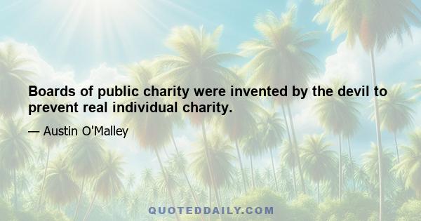 Boards of public charity were invented by the devil to prevent real individual charity.