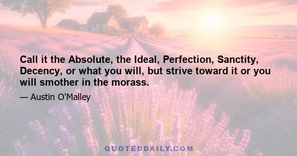 Call it the Absolute, the Ideal, Perfection, Sanctity, Decency, or what you will, but strive toward it or you will smother in the morass.