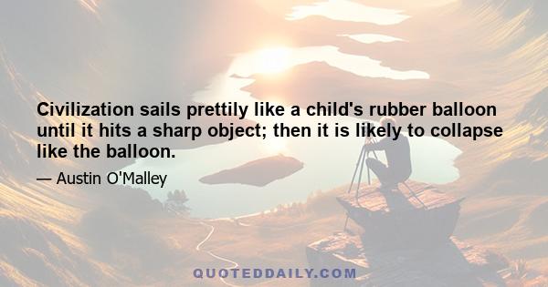 Civilization sails prettily like a child's rubber balloon until it hits a sharp object; then it is likely to collapse like the balloon.