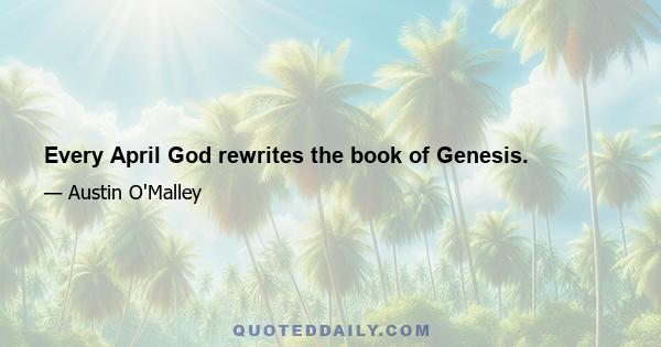 Every April God rewrites the book of Genesis.