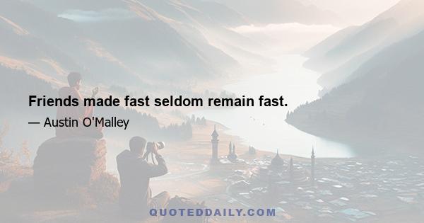 Friends made fast seldom remain fast.