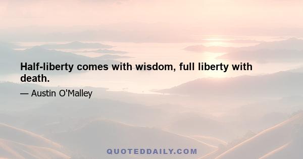 Half-liberty comes with wisdom, full liberty with death.