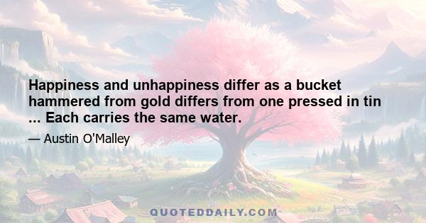 Happiness and unhappiness differ as a bucket hammered from gold differs from one pressed in tin ... Each carries the same water.